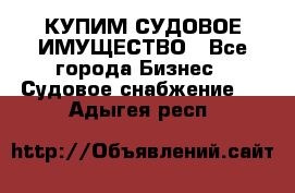 КУПИМ СУДОВОЕ ИМУЩЕСТВО - Все города Бизнес » Судовое снабжение   . Адыгея респ.